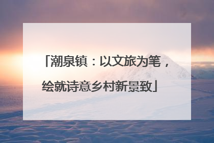 潮泉镇：以文旅为笔，绘就诗意乡村新景致