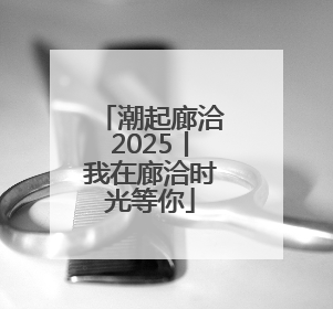 潮起廊洽2025丨我在廊洽时光等你