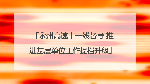 永州高速丨一线督导 推进基层单位工作提档升级
