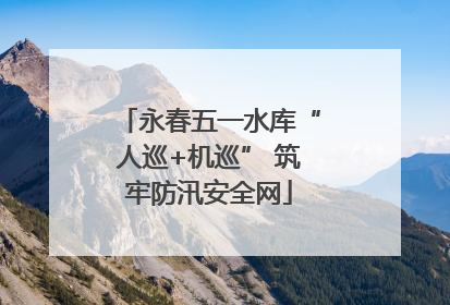 永春五一水库“人巡+机巡” 筑牢防汛安全网