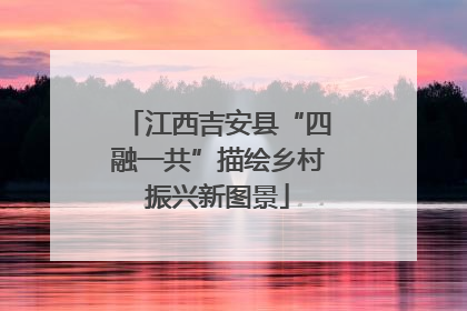 江西吉安县“四融一共”描绘乡村振兴新图景