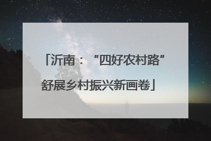 沂南：“四好农村路”舒展乡村振兴新画卷