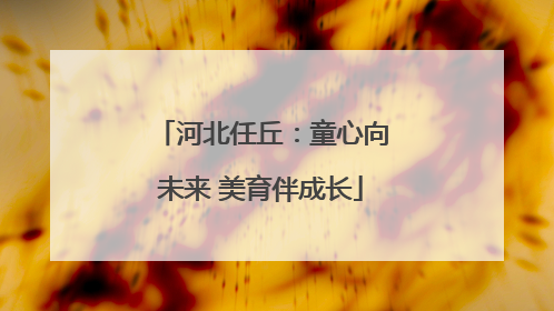 河北任丘：童心向未来 美育伴成长