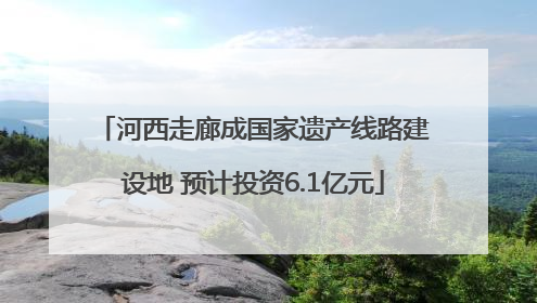 河西走廊成国家遗产线路建设地 预计投资6.1亿元