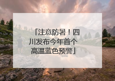 注意防暑！四川发布今年首个高温蓝色预警