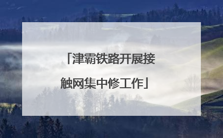 津霸铁路开展接触网集中修工作