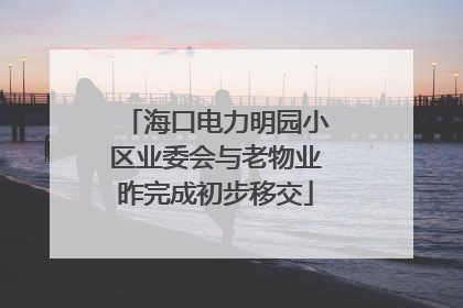 海口电力明园小区业委会与老物业昨完成初步移交