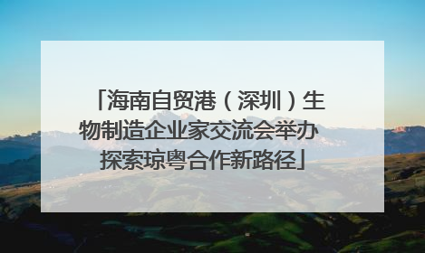 海南自贸港（深圳）生物制造企业家交流会举办 探索琼粤合作新路径