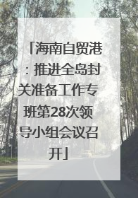海南自贸港：推进全岛封关准备工作专班第28次领导小组会议召开