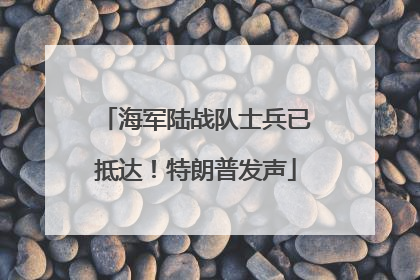 海军陆战队士兵已抵达！特朗普发声