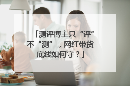 测评博主只“评”不“测”，网红带货底线如何守？