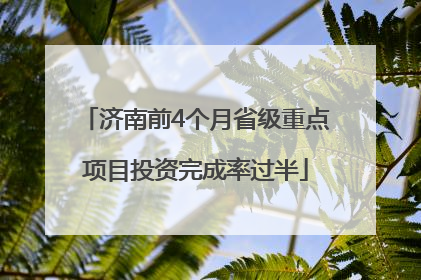 济南前4个月省级重点项目投资完成率过半