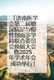 济南医学会第二届糖尿病足与慢性创面多学科联合委员会换届大会暨2025年学术年会成功举行