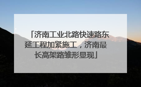 济南工业北路快速路东延工程加紧施工，济南最长高架路雏形显现