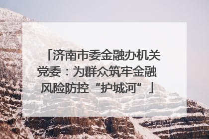 济南市委金融办机关党委：为群众筑牢金融风险防控“护城河”