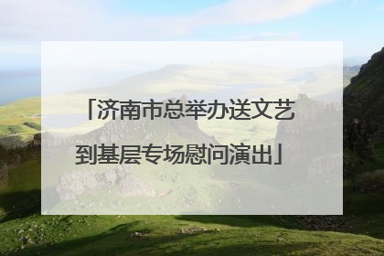 济南市总举办送文艺到基层专场慰问演出