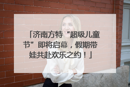济南方特“超级儿童节”即将启幕，假期带娃共赴欢乐之约！
