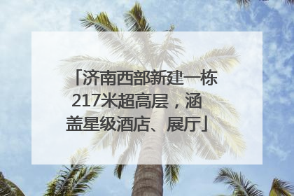 济南西部新建一栋217米超高层，涵盖星级酒店、展厅