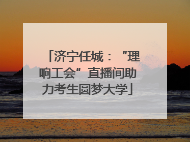 济宁任城：“理响工会”直播间助力考生圆梦大学