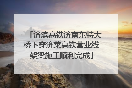 济滨高铁济南东特大桥下穿济莱高铁营业线架梁施工顺利完成