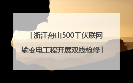 浙江舟山500千伏联网输变电工程开展双线检修