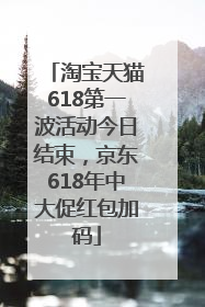 淘宝天猫618第一波活动今日结束，京东618年中大促红包加码