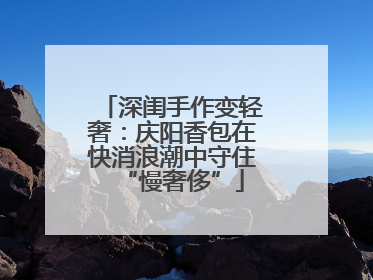 深闺手作变轻奢：庆阳香包在快消浪潮中守住“慢奢侈”