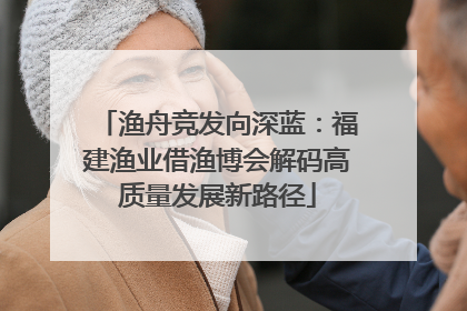 渔舟竞发向深蓝：福建渔业借渔博会解码高质量发展新路径