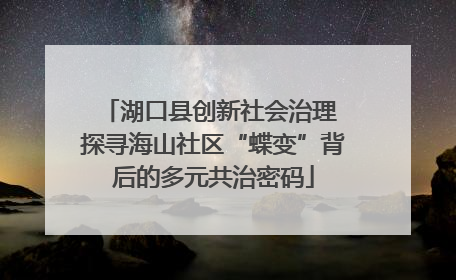 湖口县创新社会治理 探寻海山社区“蝶变”背后的多元共治密码