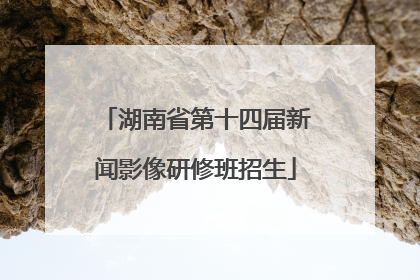 湖南省第十四届新闻影像研修班招生