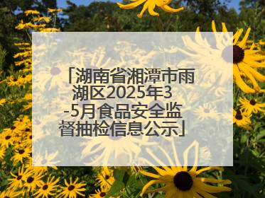 湖南省湘潭市雨湖区2025年3-5月食品安全监督抽检信息公示