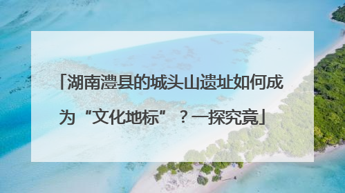 湖南澧县的城头山遗址如何成为“文化地标”？一探究竟