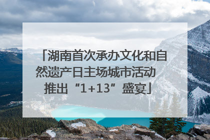 湖南首次承办文化和自然遗产日主场城市活动 推出“1+13”盛宴