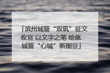 滨州城管“双筑”征文收官 以文字之笔 绘就城管“心城”新图景