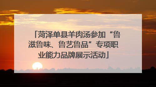 菏泽单县羊肉汤参加“鲁滋鲁味、鲁艺鲁品”专项职业能力品牌展示活动