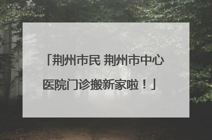 荆州市民 荆州市中心医院门诊搬新家啦！
