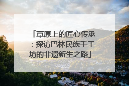 草原上的匠心传承：探访巴林民族手工坊的非遗新生之路