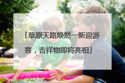 草原天路焕然一新迎游客，吉祥物即将亮相