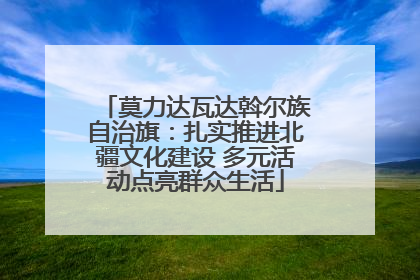 莫力达瓦达斡尔族自治旗：扎实推进北疆文化建设 多元活动点亮群众生活