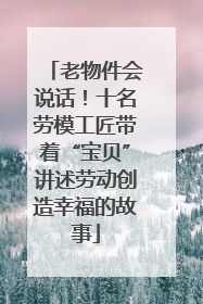 老物件会说话！十名劳模工匠带着“宝贝”讲述劳动创造幸福的故事