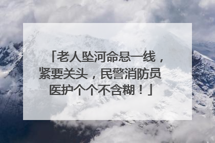 老人坠河命悬一线，紧要关头，民警消防员医护个个不含糊！