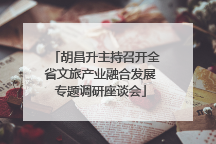 胡昌升主持召开全省文旅产业融合发展专题调研座谈会