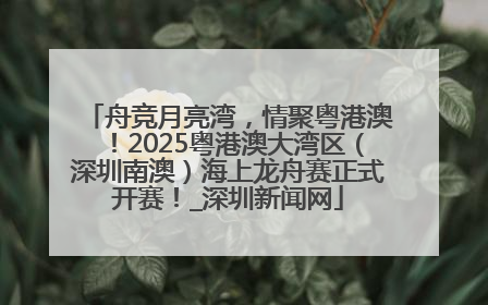 舟竞月亮湾，情聚粤港澳！2025粤港澳大湾区（深圳南澳）海上龙舟赛正式开赛！_深圳新闻网