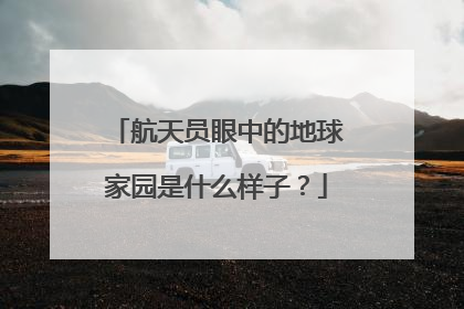 航天员眼中的地球家园是什么样子？
