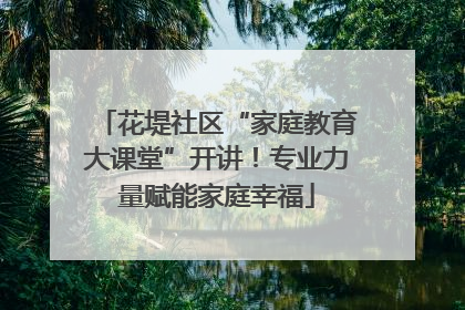 花堤社区“家庭教育大课堂”开讲！专业力量赋能家庭幸福