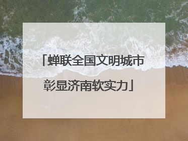 蝉联全国文明城市 彰显济南软实力