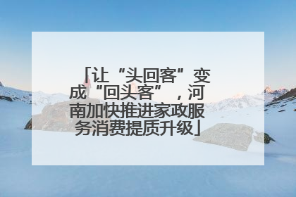 让“头回客”变成“回头客”，河南加快推进家政服务消费提质升级
