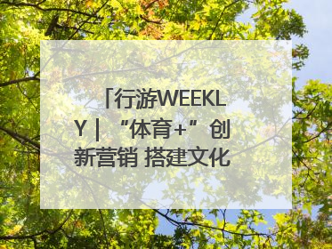 行游WEEKLY｜“体育+”创新营销 搭建文化传播新场景