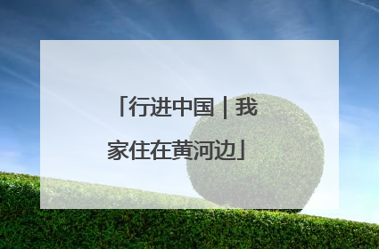 行进中国｜我家住在黄河边