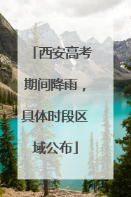 西安高考期间降雨，具体时段区域公布